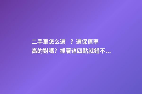 二手車怎么選？選保值率高的對嗎？抓著這四點就錯不了